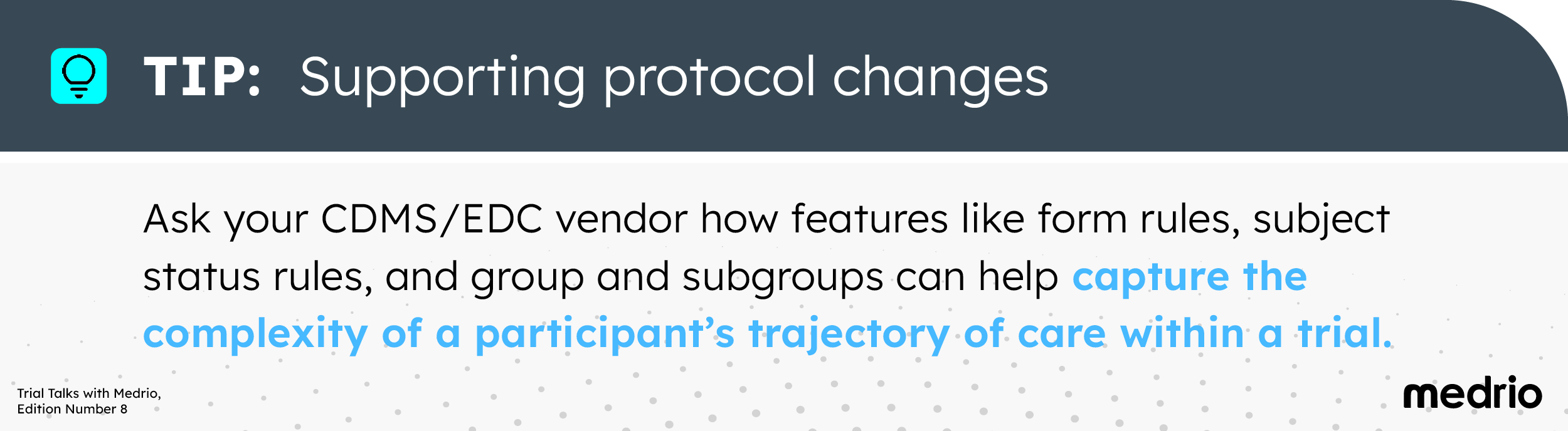 [Image] Tip for supporting protocol changes - Ask your CDMS/EDC vendor how features like form rules, subject status rule, and group and subgroups can help capture the complexity of a participant’s trajectory of care within a trial.